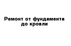 Ремонт от фундамента до кровли